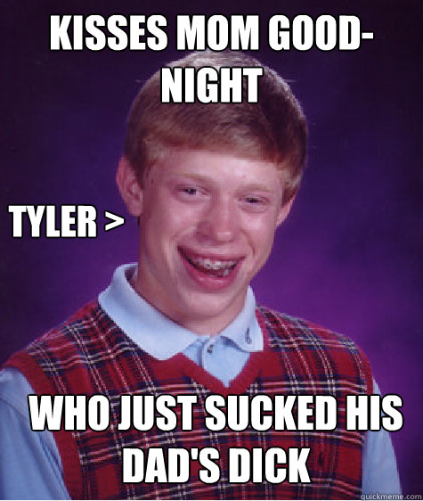 Kisses mom good-night Who just sucked his dad's dick Tyler >  Bad Luck Brian