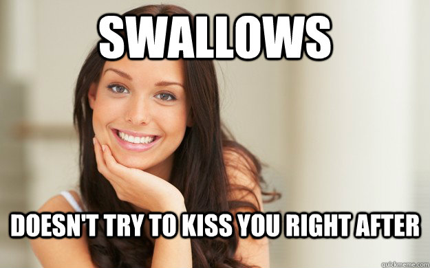 swallows doesn't try to kiss you right after  Good Girl Gina