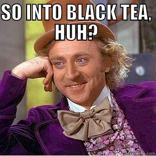 SO INTO BLACK TEA, HUH?  Creepy Wonka