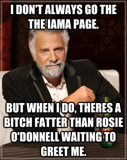 I don't always go the the IAMA page. but when I do, theres a bitch fatter than Rosie O'Donnell waiting to greet me.  The Most Interesting Man In The World