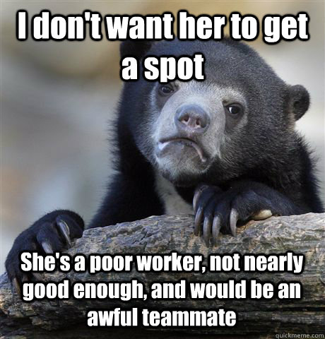 I don't want her to get a spot She's a poor worker, not nearly good enough, and would be an awful teammate - I don't want her to get a spot She's a poor worker, not nearly good enough, and would be an awful teammate  Confession Bear