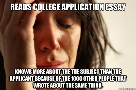 Reads College Application Essay Knows more about the the subject than the applicant because of the 1000 other people that wrote about the same thing. - Reads College Application Essay Knows more about the the subject than the applicant because of the 1000 other people that wrote about the same thing.  First World Problems