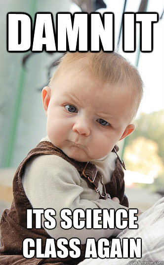 DAMN IT ITS SCIENCE CLASS AGAIN  skeptical baby