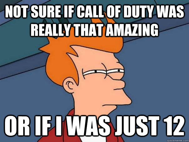 Not sure if call of duty was really that amazing or if i was just 12  Futurama Fry