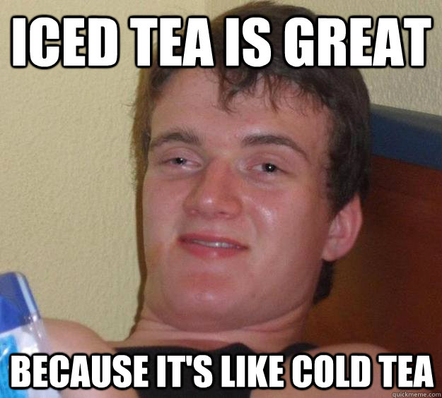 Iced Tea is great  Because it's like cold tea  10 Guy