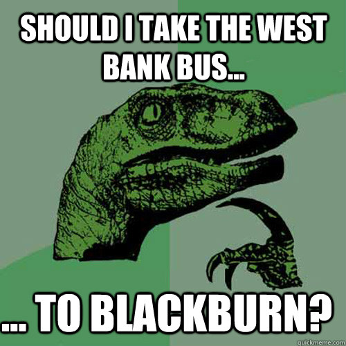 Should I take the West Bank Bus... ... To Blackburn?  Philosoraptor