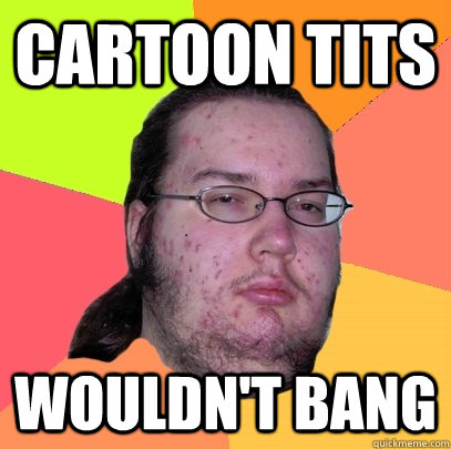 Cartoon tits wouldn't bang  Butthurt Dweller