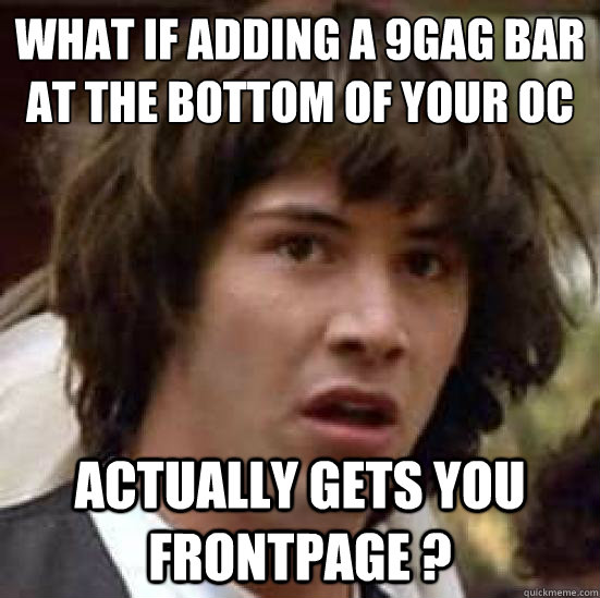 what if adding a 9gag bar
at the bottom of your oc actually gets you frontpage ?  conspiracy keanu