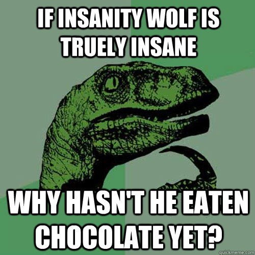 If Insanity Wolf is truely insane Why hasn't he eaten chocolate yet? - If Insanity Wolf is truely insane Why hasn't he eaten chocolate yet?  Philosoraptor