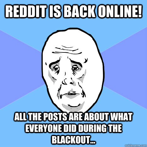 Reddit is back online! All the posts are about what everyone did during the blackout...  Okay Guy