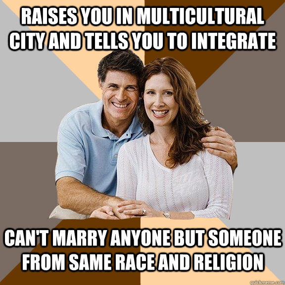 Raises you in multicultural city and tells you to integrate Can't marry anyone but someone from same race and religion - Raises you in multicultural city and tells you to integrate Can't marry anyone but someone from same race and religion  Scumbag Parents