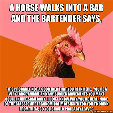 A horse walks into a bar and the bartender says, 