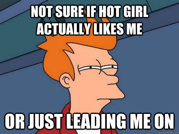 Not sure if hot girl actually likes me Or just leading me on  Futurama Fry