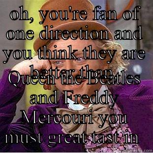 One direction  - OH, YOU'RE FAN OF ONE DIRECTION AND YOU THINK THEY ARE BETTER THAN, QUEEN THE BEATLES AND FREDDY MERCOURI YOU MUST GREAT TAST IN MUSIC Condescending Wonka