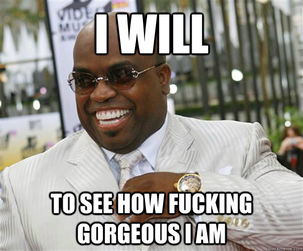 I will To see how fucking gorgeous I am  Scumbag Cee-Lo Green