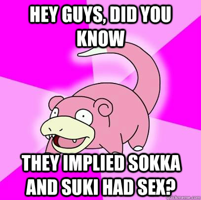 hey guys, did you know They implied Sokka and Suki had sex?  Slowpoke