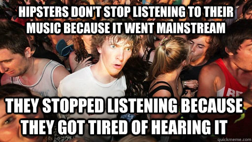 Hipsters don't stop listening to their music because it went mainstream They stopped listening because they got tired of hearing it - Hipsters don't stop listening to their music because it went mainstream They stopped listening because they got tired of hearing it  Sudden Clarity Clarence