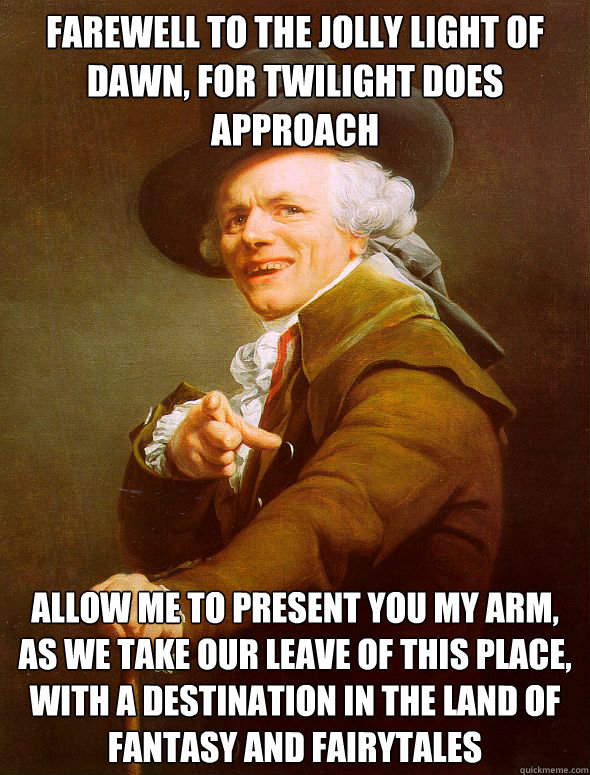 Farewell to the jolly light of dawn, for twilight does approach Allow me to present you my arm, as we take our leave of this place, with a destination in the land of fantasy and fairytales  Joseph Ducreux