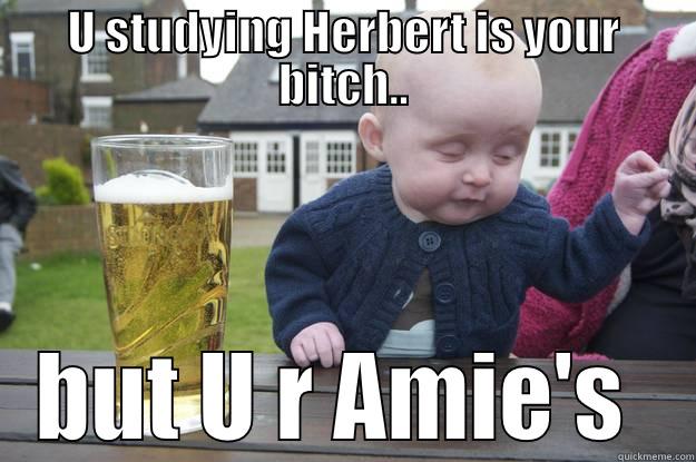 U STUDYING HERBERT IS YOUR BITCH.. BUT U R AMIE'S  drunk baby