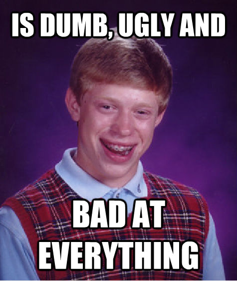 IS DUMB, UGLY AND BAD AT EVERYTHING  Bad Luck Brian