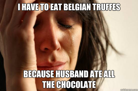 I have to eat Belgian truffes Because husband ate all
the chocolate  First World Problems