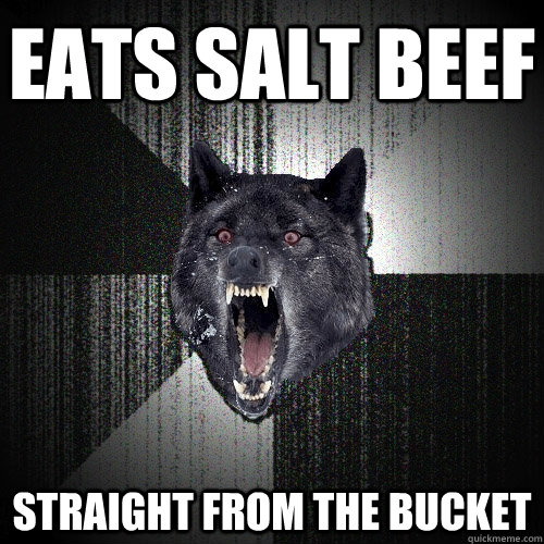 Eats salt beef Straight from the bucket  Insanity Wolf