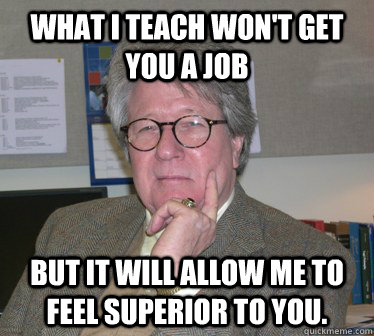 What I teach won't get you a job But it will allow me to feel superior to you.  Humanities Professor