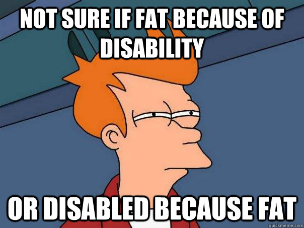 Not sure if fat because of disability Or disabled because fat  Futurama Fry