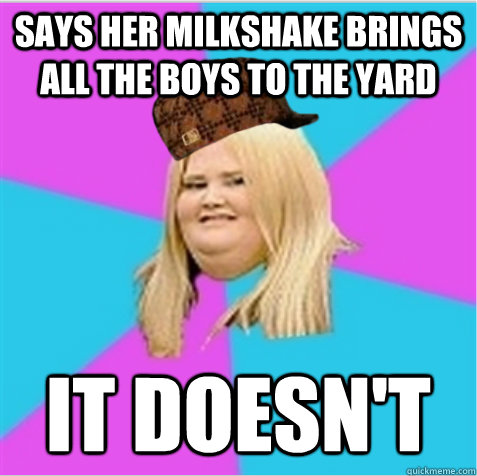 Says her milkshake brings all the boys to the yard it doesn't - Says her milkshake brings all the boys to the yard it doesn't  scumbag fat girl