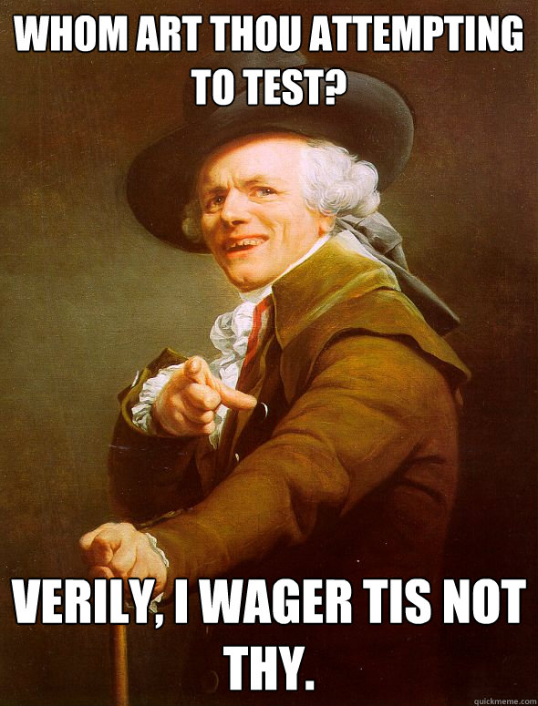 Whom Art Thou Attempting to test? Verily, I wager tis not thy.  Joseph Ducreux