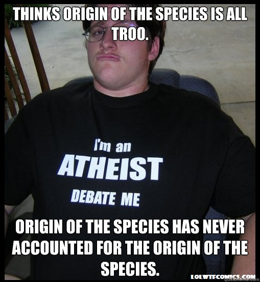 Thinks Origin of the Species is all troo. Origin of the species has never accounted for the origin of the species. - Thinks Origin of the Species is all troo. Origin of the species has never accounted for the origin of the species.  Scumbag Atheist