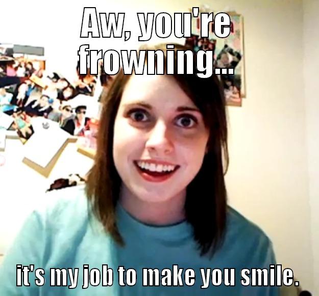 AW, YOU'RE FROWNING... IT'S MY JOB TO MAKE YOU SMILE. Overly Attached Girlfriend
