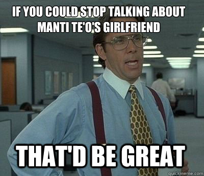 If you could stop talking about manti te'O's girlfriend
 That'd be great - If you could stop talking about manti te'O's girlfriend
 That'd be great  Bill Lumbergh