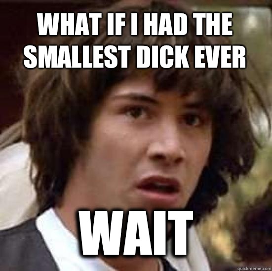 What if I had the smallest dick ever Wait  conspiracy keanu