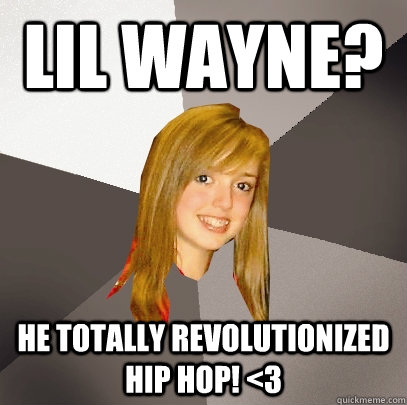 Lil Wayne? He totally revolutionized hip hop! <3  Musically Oblivious 8th Grader