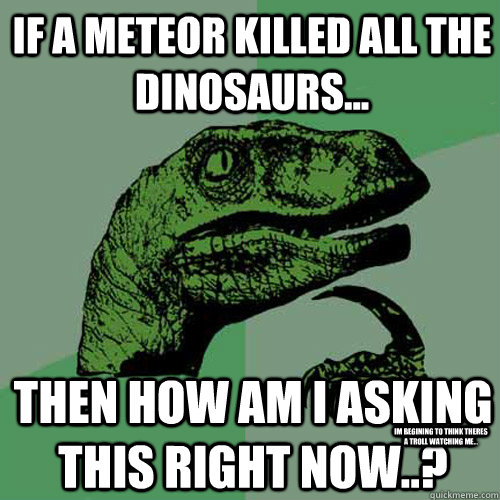 If a meteor killed all the dinosaurs... Then how am i asking this right now..? Im begining to think theres a troll watching me...  Philosoraptor