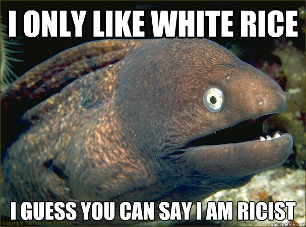 I only like white rice I guess you can say I am ricist - I only like white rice I guess you can say I am ricist  Bad Joke Eel