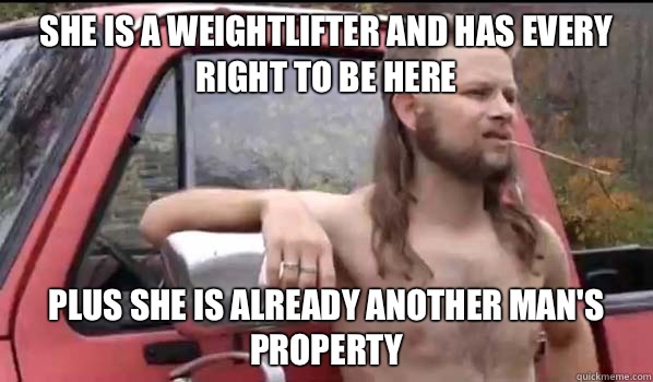 She is a weightlifter and has every right to be here Plus she is already another man's property  Almost Politically Correct Redneck