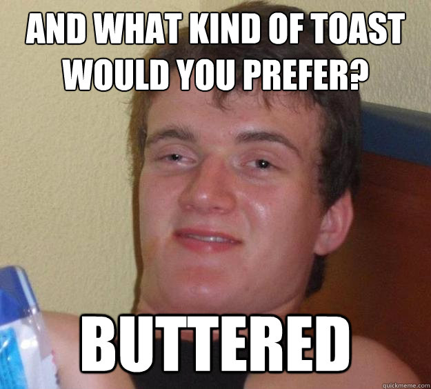 And what kind of toast would you prefer? BUTTERED  10 Guy