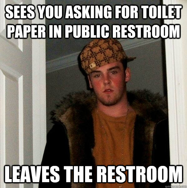 sees you asking for toilet paper in public restroom Leaves the restroom - sees you asking for toilet paper in public restroom Leaves the restroom  Scumbag Steve