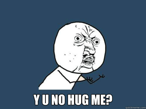 y u no HUG ME?  Y U No