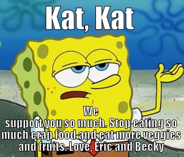 KAT, KAT WE SUPPORT YOU SO MUCH. STOP EATING SO MUCH CRAP FOOD AND EAT MORE VEGGIES AND FRUITS. LOVE, ERIC AND BECKY Tough Spongebob