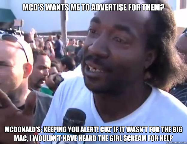 mcd's wants me to advertise for them? mcdonald's; keeping you alert! cuz' if it wasn't for the big mac, i wouldn't have heard the girl scream for help  