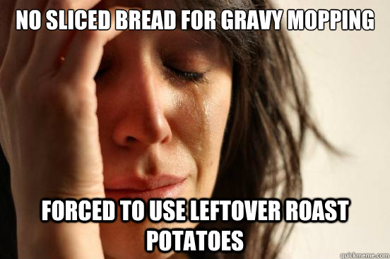 No sliced bread for gravy mopping forced to use leftover roast potatoes  First World Problems