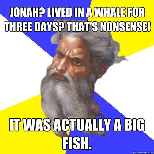 Jonah? Lived in a Whale for three days? That's nonsense! It was actually a big fish.  - Jonah? Lived in a Whale for three days? That's nonsense! It was actually a big fish.   Advice God