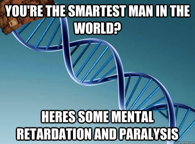 you're the smartest man in the world? Heres some mental retardation and paralysis  Scumbag Genetics