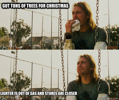 Got tons of trees for Christmas Lighter is out of gas and stores are closed  First World Stoner Problems