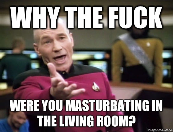 why the fuck Were you masturbating in the living room?  Annoyed Picard HD