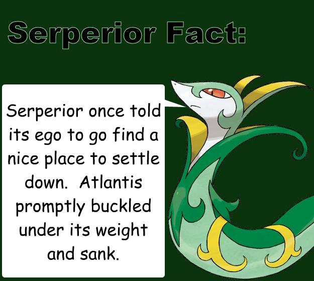 Serperior once told its ego to go find a nice place to settle down.  Atlantis promptly buckled under its weight and sank. - Serperior once told its ego to go find a nice place to settle down.  Atlantis promptly buckled under its weight and sank.  Serperior Facts