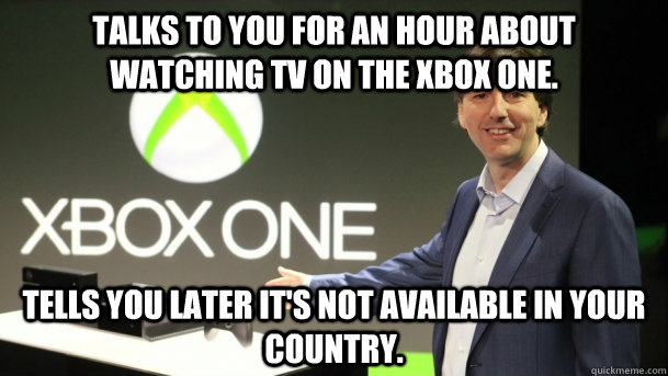 Talks to you for an hour about watching tv on the Xbox one. Tells you later it's not available in your country.  Xbox One Fail